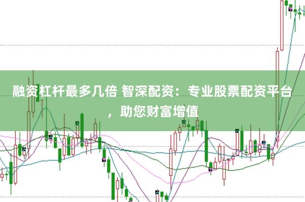 融资杠杆最多几倍 智深配资：专业股票配资平台，助您财富增值