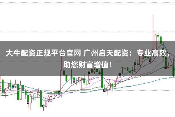 大牛配资正规平台官网 广州启天配资：专业高效，助您财富增值！