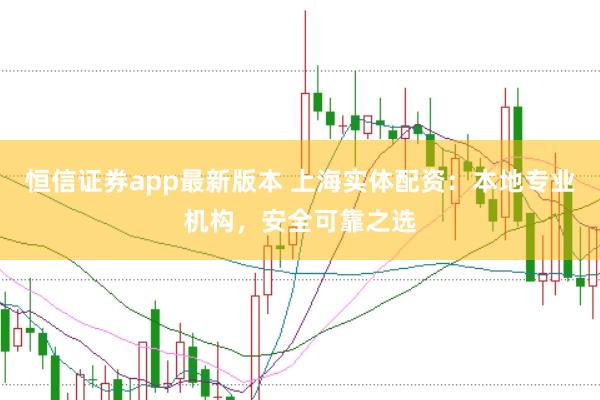 恒信证券app最新版本 上海实体配资：本地专业机构，安全可靠之选