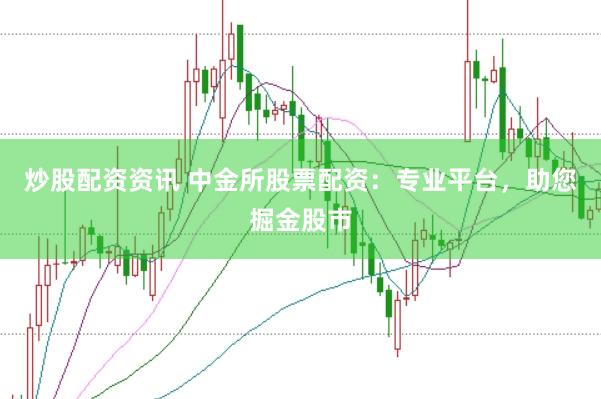 炒股配资资讯 中金所股票配资：专业平台，助您掘金股市