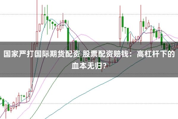 国家严打国际期货配资 股票配资赔钱：高杠杆下的血本无归？