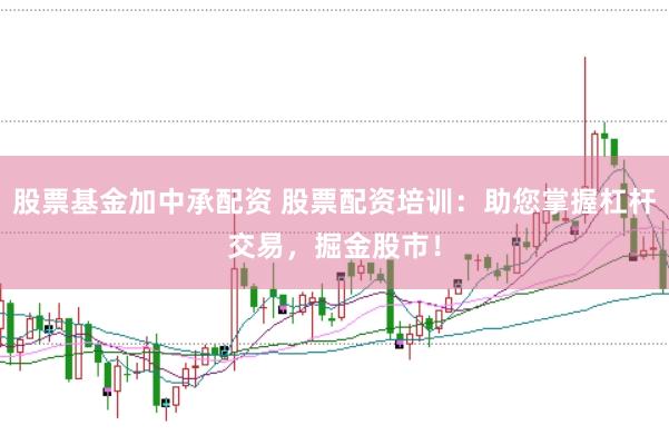 股票基金加中承配资 股票配资培训：助您掌握杠杆交易，掘金股市！