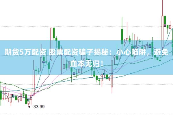 期货5万配资 股票配资骗子揭秘：小心陷阱，避免血本无归！