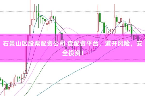 石景山区股票配资公司 查配资平台，避开风险，安全投资！