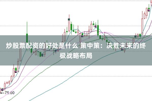 炒股票配资的好处是什么 策中策：决胜未来的终极战略布局