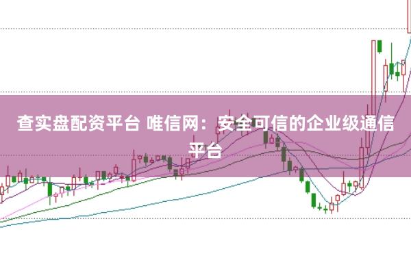 查实盘配资平台 唯信网：安全可信的企业级通信平台