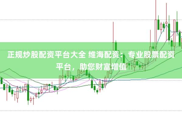 正规炒股配资平台大全 维海配资：专业股票配资平台，助您财富增值