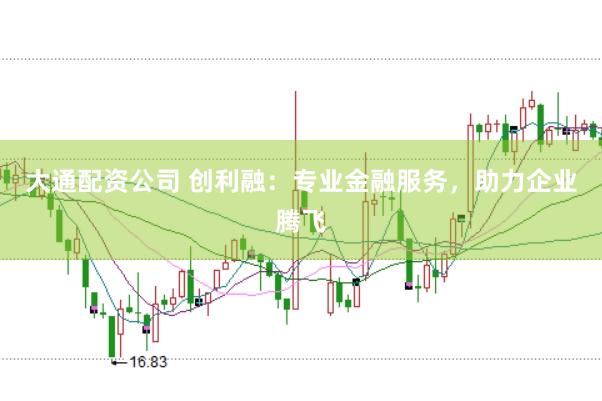 大通配资公司 创利融：专业金融服务，助力企业腾飞