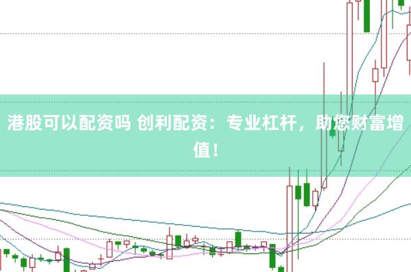 港股可以配资吗 创利配资：专业杠杆，助您财富增值！