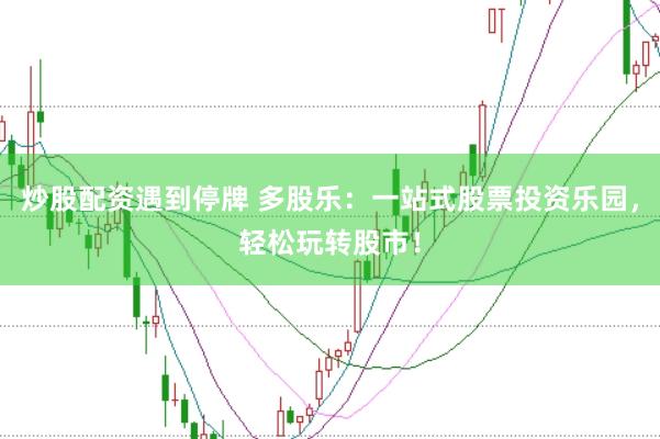 炒股配资遇到停牌 多股乐：一站式股票投资乐园，轻松玩转股市！