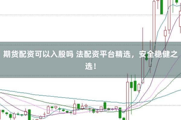 期货配资可以入股吗 法配资平台精选，安全稳健之选！