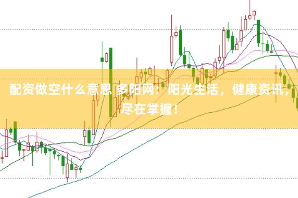 配资做空什么意思 多阳网：阳光生活，健康资讯，尽在掌握！