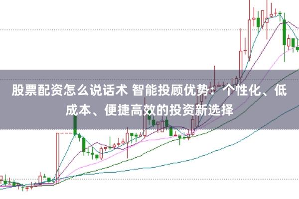股票配资怎么说话术 智能投顾优势：个性化、低成本、便捷高效的投资新选择