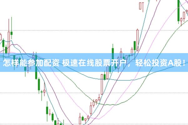 怎样能参加配资 极速在线股票开户，轻松投资A股！