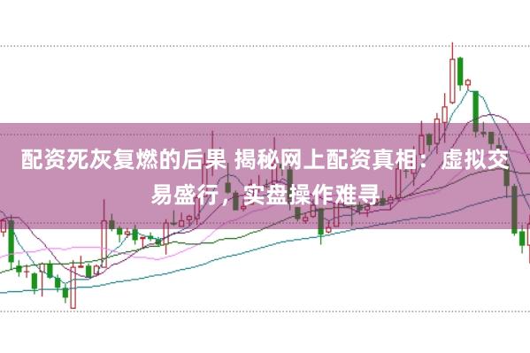 配资死灰复燃的后果 揭秘网上配资真相：虚拟交易盛行，实盘操作难寻