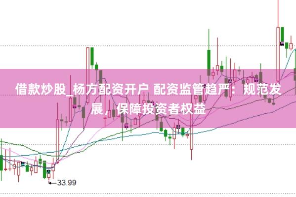 借款炒股_杨方配资开户 配资监管趋严：规范发展，保障投资者权益