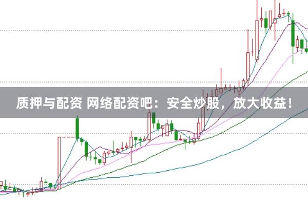质押与配资 网络配资吧：安全炒股，放大收益！