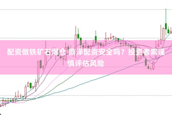配资做铁矿石爆仓 鼎泽配资安全吗？投资者需谨慎评估风险