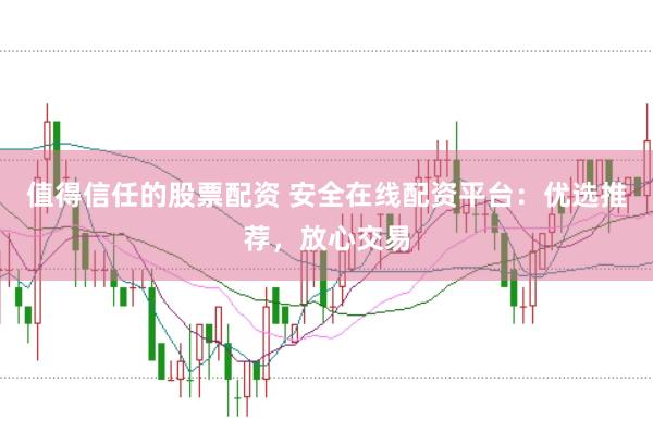 值得信任的股票配资 安全在线配资平台：优选推荐，放心交易