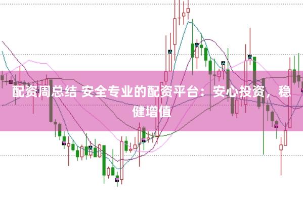 配资周总结 安全专业的配资平台：安心投资，稳健增值