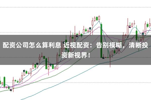 配资公司怎么算利息 近视配资：告别模糊，清晰投资新视界！