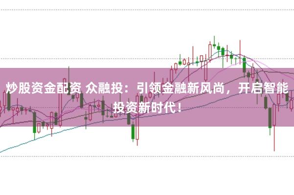 炒股资金配资 众融投：引领金融新风尚，开启智能投资新时代！