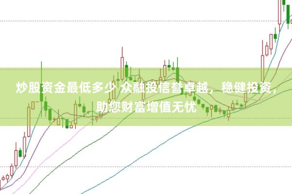炒股资金最低多少 众融投信誉卓越，稳健投资，助您财富增值无忧
