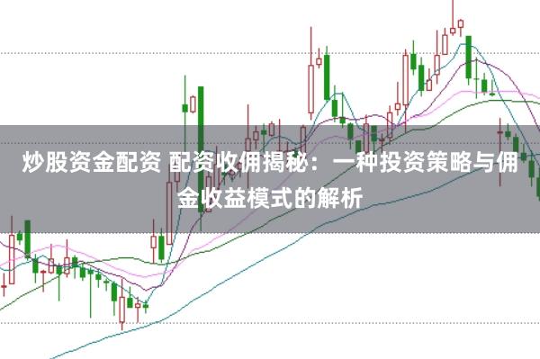 炒股资金配资 配资收佣揭秘：一种投资策略与佣金收益模式的解析