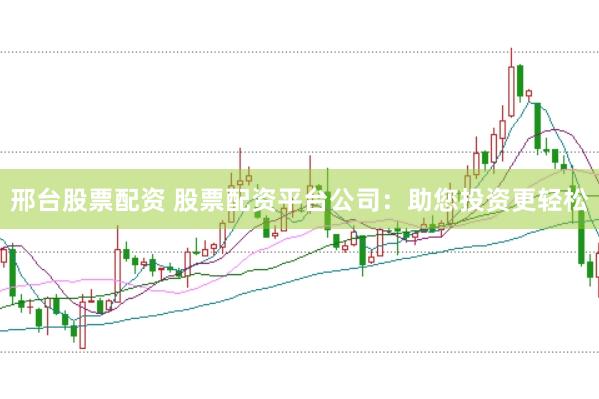 邢台股票配资 股票配资平台公司：助您投资更轻松