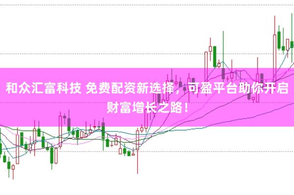 和众汇富科技 免费配资新选择，可盈平台助你开启财富增长之路！