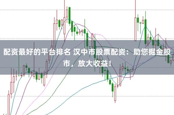 配资最好的平台排名 汉中市股票配资：助您掘金股市，放大收益！