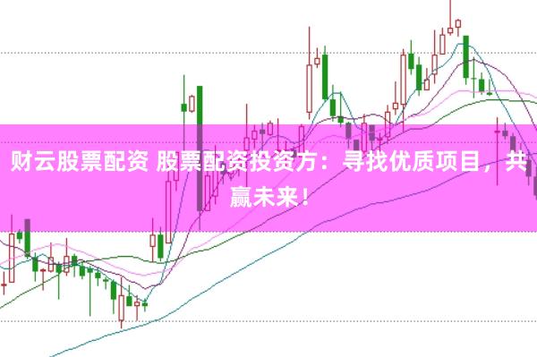 财云股票配资 股票配资投资方：寻找优质项目，共赢未来！
