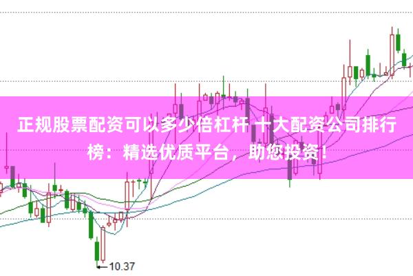 正规股票配资可以多少倍杠杆 十大配资公司排行榜：精选优质平台，助您投资！