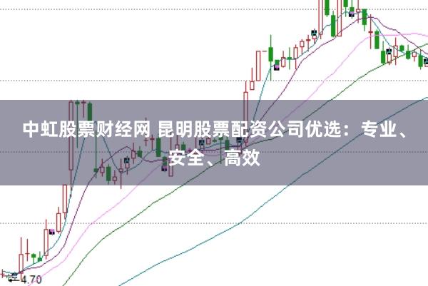 中虹股票财经网 昆明股票配资公司优选：专业、安全、高效