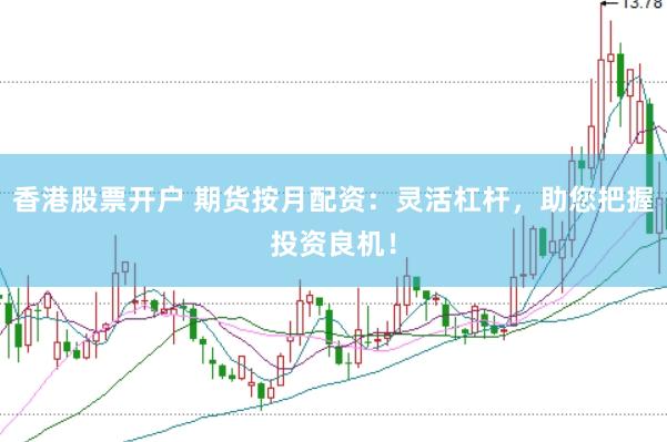 香港股票开户 期货按月配资：灵活杠杆，助您把握投资良机！