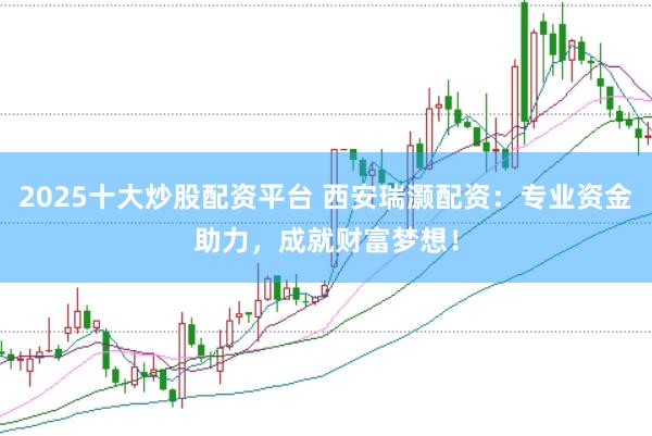 2025十大炒股配资平台 西安瑞灏配资：专业资金助力，成就财富梦想！