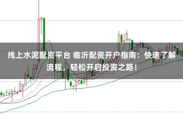 线上水泥配资平台 临沂配资开户指南：快速了解流程，轻松开启投资之路！