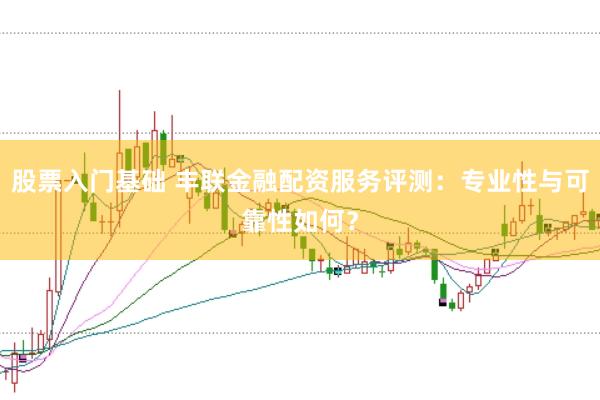 股票入门基础 丰联金融配资服务评测：专业性与可靠性如何？