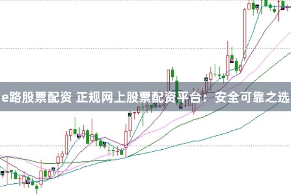 e路股票配资 正规网上股票配资平台：安全可靠之选