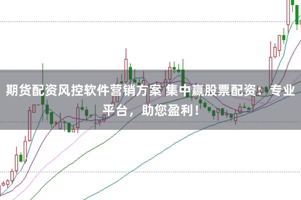期货配资风控软件营销方案 集中嬴股票配资：专业平台，助您盈利！