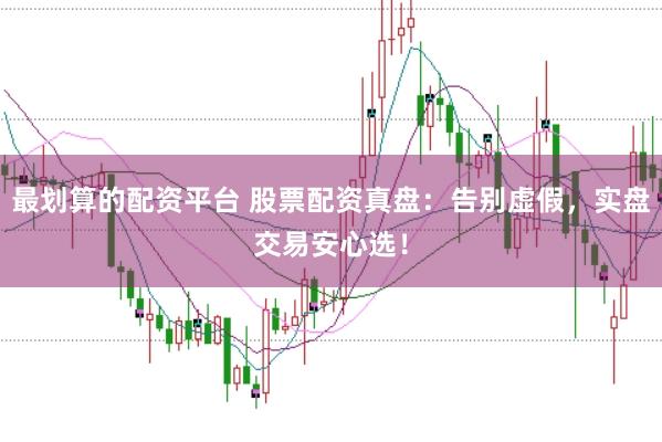 最划算的配资平台 股票配资真盘：告别虚假，实盘交易安心选！