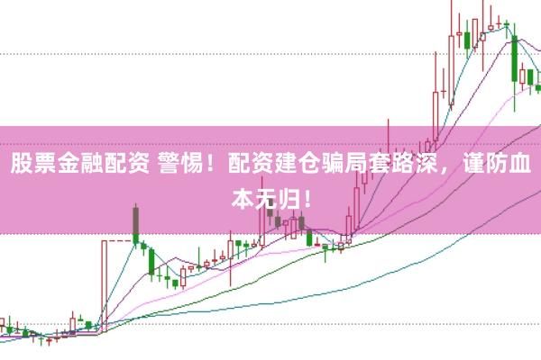股票金融配资 警惕！配资建仓骗局套路深，谨防血本无归！