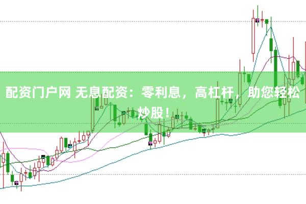配资门户网 无息配资：零利息，高杠杆，助您轻松炒股！