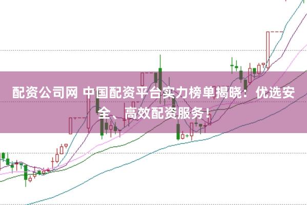 配资公司网 中国配资平台实力榜单揭晓：优选安全、高效配资服务！