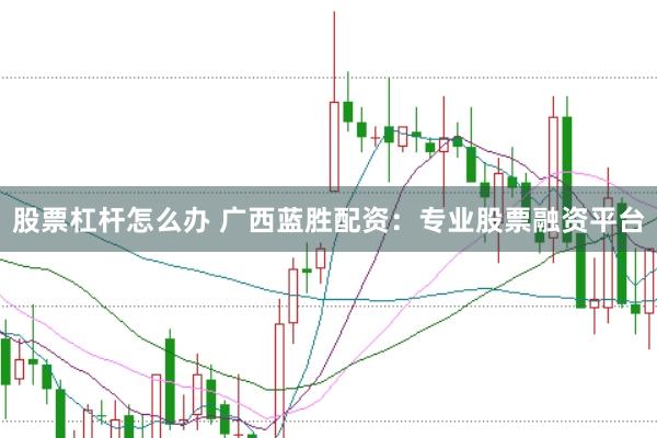 股票杠杆怎么办 广西蓝胜配资：专业股票融资平台