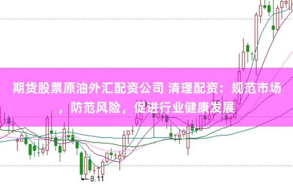 期货股票原油外汇配资公司 清理配资：规范市场，防范风险，促进行业健康发展