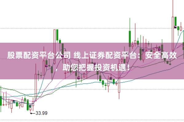 股票配资平台公司 线上证券配资平台：安全高效，助您把握投资机遇！