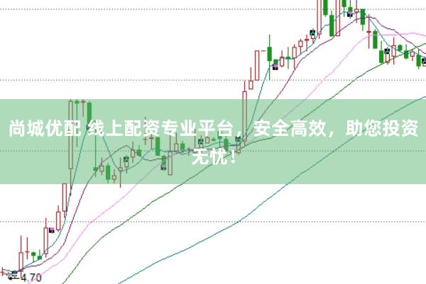 尚城优配 线上配资专业平台，安全高效，助您投资无忧！
