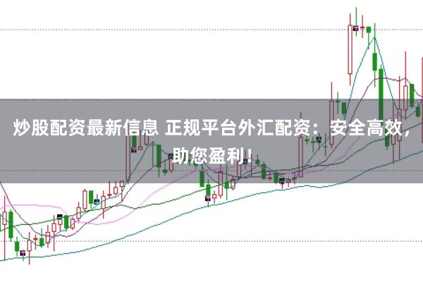 炒股配资最新信息 正规平台外汇配资：安全高效，助您盈利！