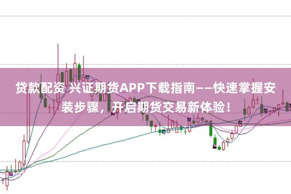 贷款配资 兴证期货APP下载指南——快速掌握安装步骤，开启期货交易新体验！